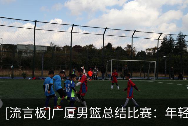 [流言板]广厦男篮总结比赛：年轻小将敢打敢拼，展现了球队精神风貌